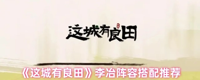 《这城有良田》李冶阵容搭配攻略分享