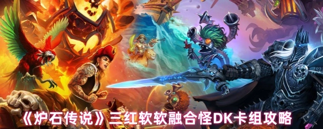 《炉石传说》三红软软融合怪死亡骑士（DK）卡组玩法攻略