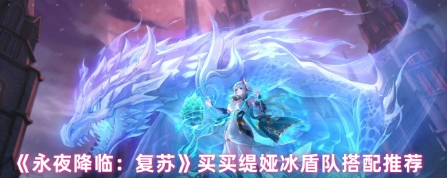 《永夜降临：复苏》买买缇娅冰盾队阵容搭配推荐