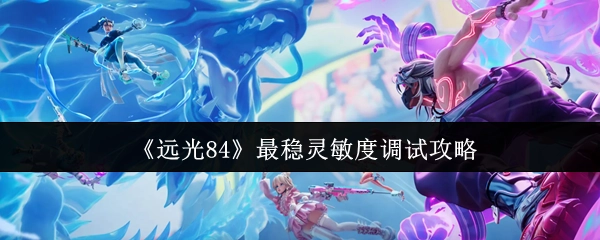 《远光84》灵敏度最稳调试攻略