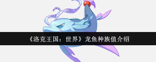 《洛克王国：世界》龙鱼种族值相关介绍