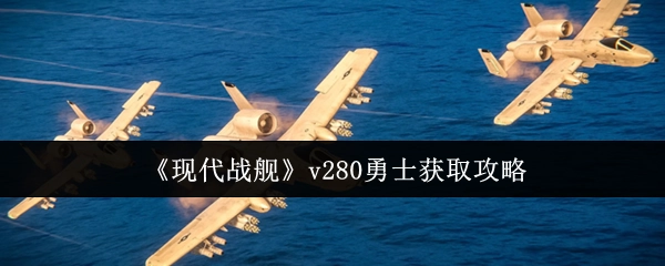 《现代战舰》v280版本勇士获取攻略