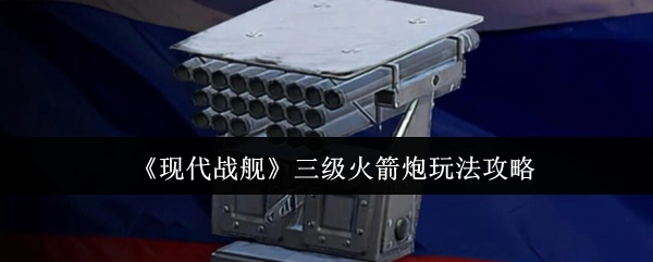 《现代战舰》三级火箭炮的玩法攻略分享