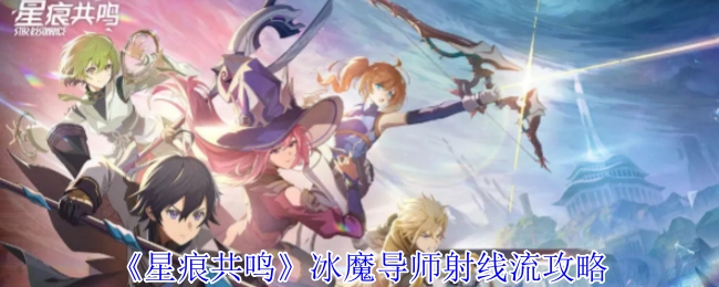《星痕共鸣》冰魔导师射线流派玩法指南