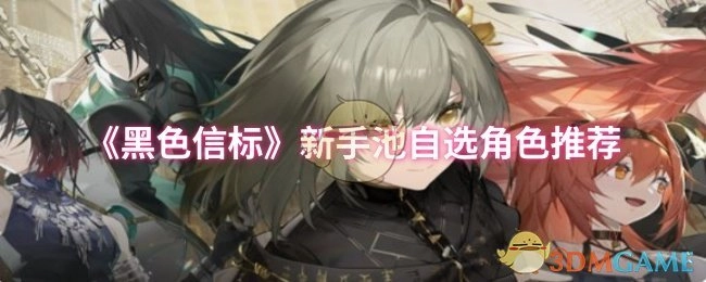 《黑色信标》新手卡池可自选角色的推荐指南