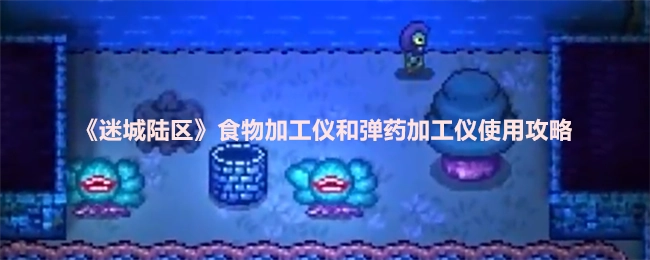 《迷城陆区》食物加工仪与弹药加工仪使用指南