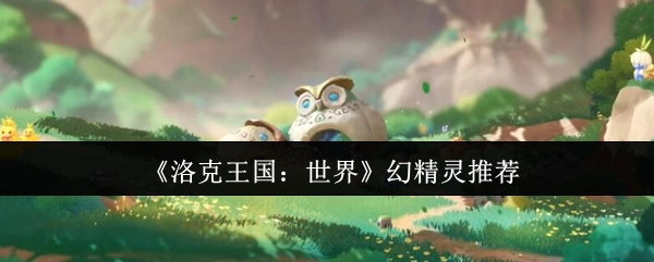 《洛克王国：世界》幻精灵推荐指南