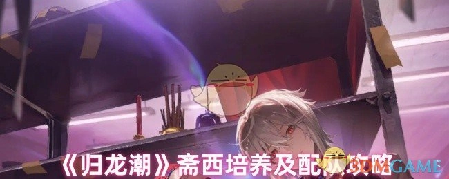 《归龙潮》斋西培养方法与配队攻略