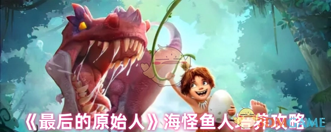 《最后的原始人》中海怪鱼人的培养攻略