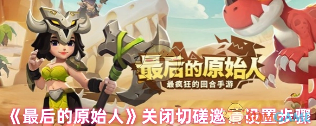 《最后的原始人》切磋邀请设置关闭步骤