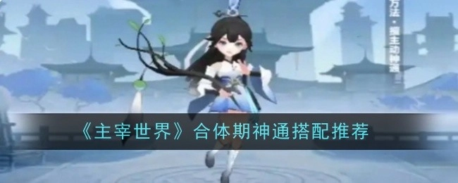 《主宰世界》合体期神通搭配攻略分享