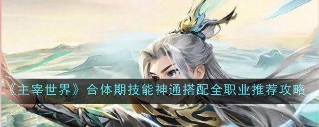 《主宰世界》合体期全职业技能神通搭配推荐攻略