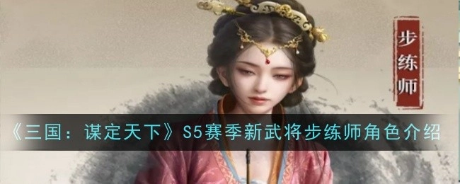 《三国：谋定天下》S5赛季全新武将步练师角色详情