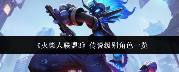 《火柴人联盟3》传说级角色大盘点
