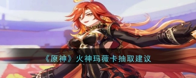 《原神》中关于火神玛薇卡抽取的建议