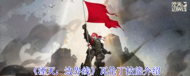 《湮灭：边界线》中瓦伦丁的技能详细介绍