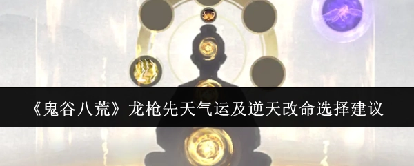 《鬼谷八荒》龙枪相关先天气运与逆天改命的选择建议