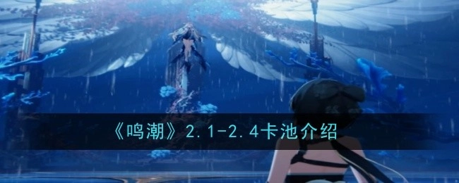 快来了解《鸣潮》2.1-2.4卡池相关介绍