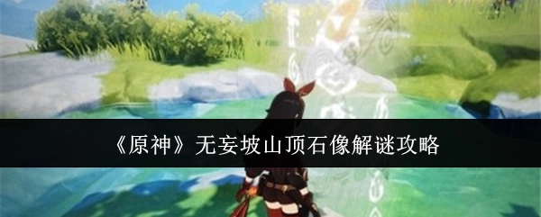 《原神》无妄坡山顶石像的解谜方法