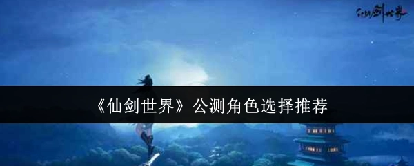 《仙剑世界》公测时角色挑选的推荐