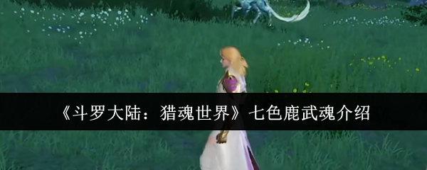 《斗罗大陆：猎魂世界》里关于七色鹿武魂的介绍