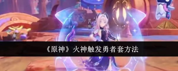 《原神》中如何触发火神勇者套