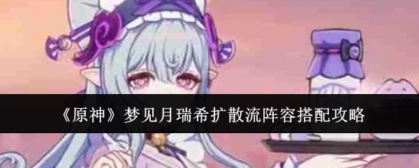 《原神》梦见月瑞希扩散流阵容的搭配攻略
