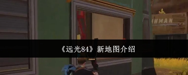 快来了解《远光84》全新地图
