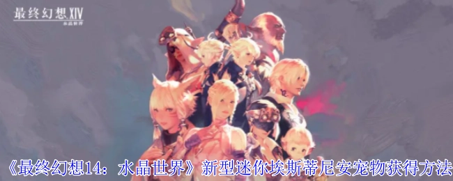 《最终幻想14：水晶世界》里新型迷你埃斯蒂尼安宠物的获取方式