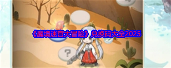 2025年《魔境迷宫大冒险》兑换码汇总