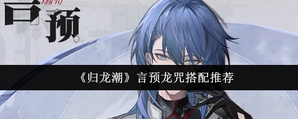 《归龙潮》中言预龙咒的搭配推荐