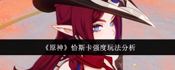 《原神》角色恰斯卡强度与玩法解析