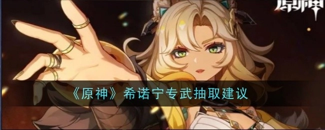 关于《原神》希诺宁专属武器抽取的相关建议