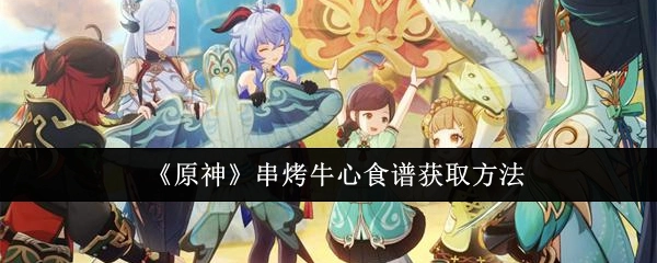 《原神》中串烤牛心食谱的获取方式