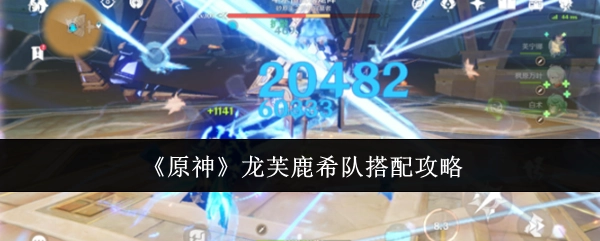 《原神》龙芙鹿希阵容搭配攻略