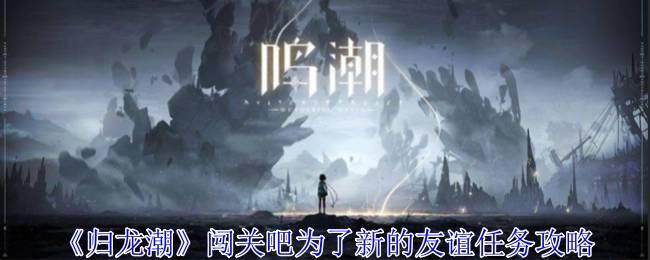 《归龙潮》“闯关吧，为了新的友谊”任务攻略