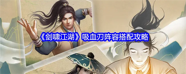 《剑啸江湖》吸血刀阵容搭配的详细攻略