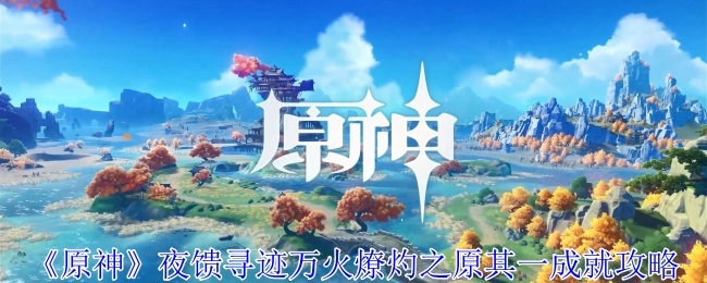 《原神》夜馈寻迹万火燎灼之原其一成就的具体攻略
