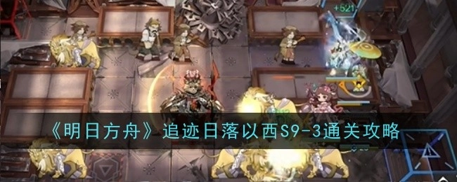 《明日方舟》追迹日落以西关卡S9-3的通关攻略分享