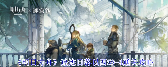 《明日方舟》追迹日落以西关卡S9-4的通关攻略