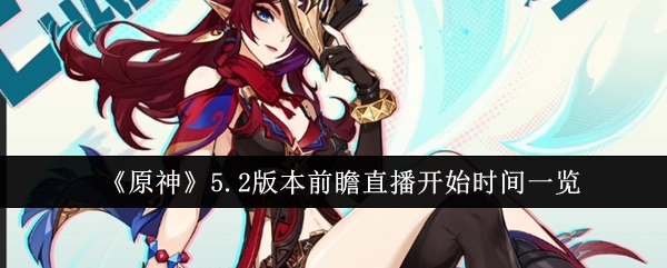 快来了解《原神》5.2版本前瞻直播的开始时间都有哪些