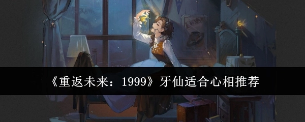 《重返未来：1999》中牙仙适配的心相推荐
