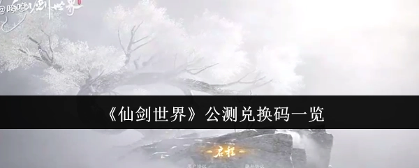 快来查看《仙剑世界》公测兑换码都有哪些