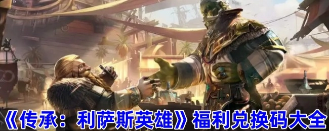 《传承：利萨斯英雄》福利兑换码汇总