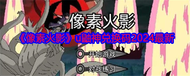 2024年《像素火影》u鼬神最新兑换码