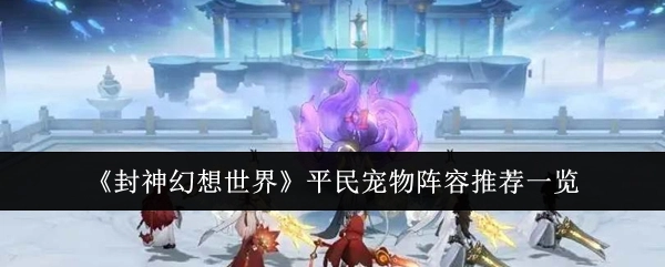 《封神幻想世界》平民适用宠物阵容推荐全览