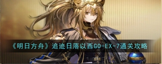 《明日方舟》追迹日落以西GO-EX-7关卡的通关攻略