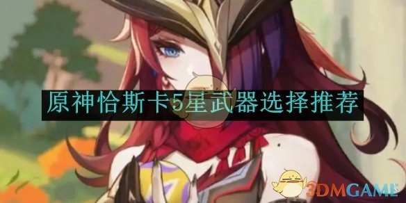 《原神》中恰斯卡5星武器的选择推荐