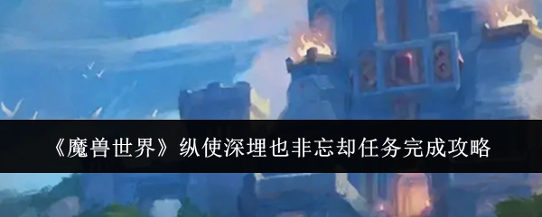 《魔兽世界》即便深埋也并非忘却的任务完成攻略