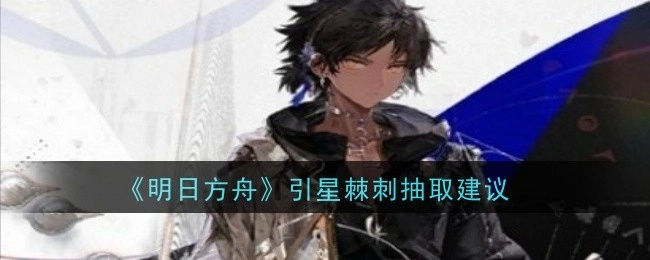 《明日方舟》引星与棘刺抽取攻略建议